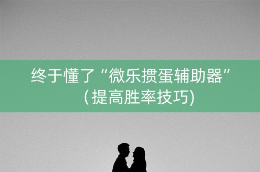 终于懂了“微乐掼蛋辅助器”（提高胜率技巧)