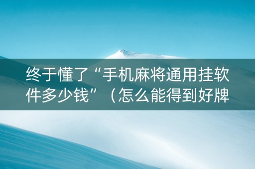 终于懂了“手机麻将通用挂软件多少钱”（怎么能得到好牌)