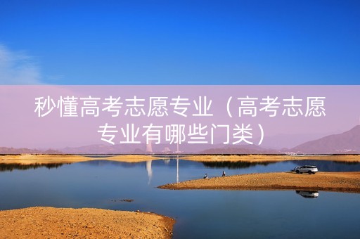 秒懂高考志愿专业（高考志愿专业有哪些门类）