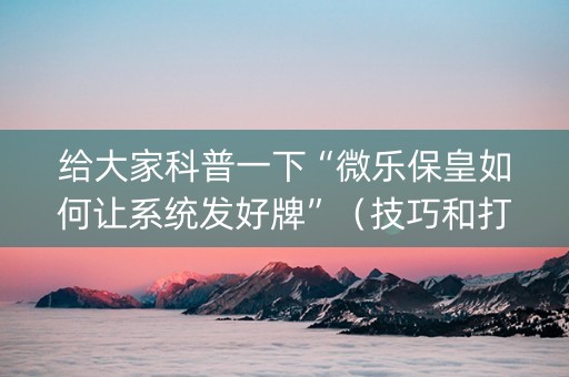 给大家科普一下“微乐保皇如何让系统发好牌”（技巧和打好牌方法)