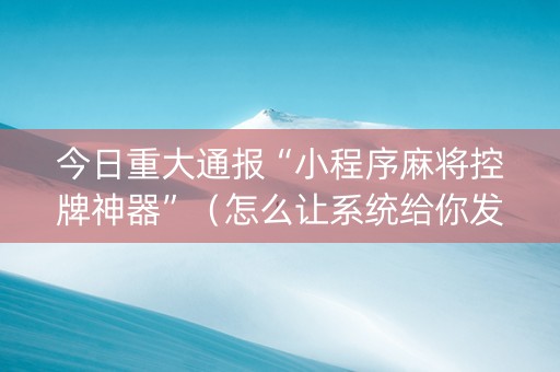 今日重大通报“小程序麻将控牌神器”（怎么让系统给你发好牌)