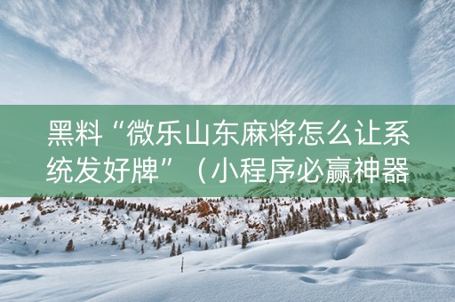 黑料“微乐山东麻将怎么让系统发好牌”（小程序必赢神器)