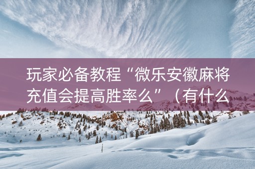 玩家必备教程“微乐安徽麻将充值会提高胜率么”（有什么诀窍)