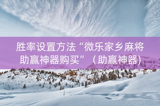 胜率设置方法“微乐家乡麻将助赢神器购买”（助赢神器)