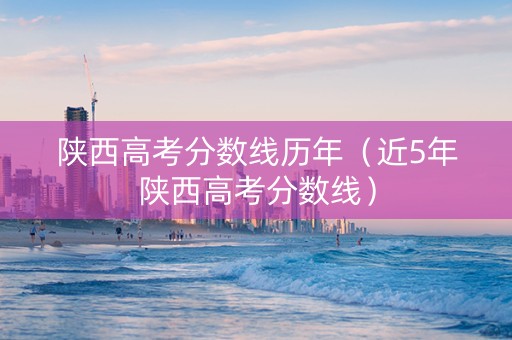 陕西高考分数线历年（近5年陕西高考分数线）