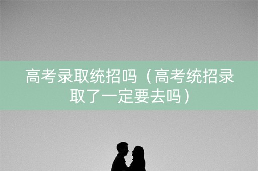 高考录取统招吗（高考统招录取了一定要去吗）