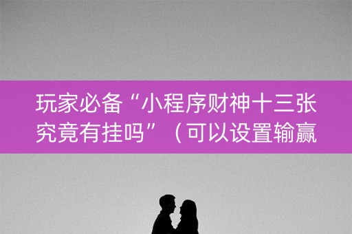 玩家必备“小程序财神十三张究竟有挂吗”（可以设置输赢吗)