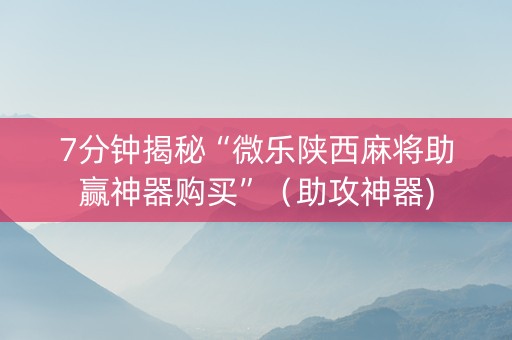 7分钟揭秘“微乐陕西麻将助赢神器购买”（助攻神器)