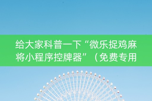 给大家科普一下“微乐捉鸡麻将小程序控牌器”（免费专用神器)