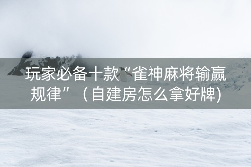 玩家必备十款“雀神麻将输赢规律”（自建房怎么拿好牌)
