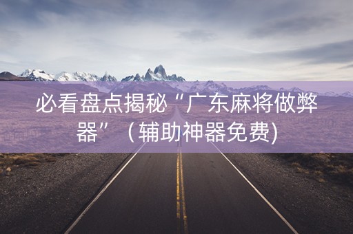 必看盘点揭秘“广东麻将做弊器”（辅助神器免费)