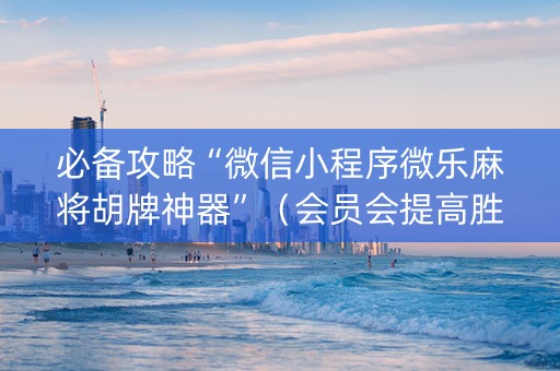 必备攻略“微信小程序微乐麻将胡牌神器”（会员会提高胜率吗)