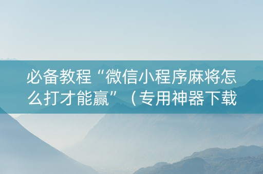 必备教程“微信小程序麻将怎么打才能赢”（专用神器下载)