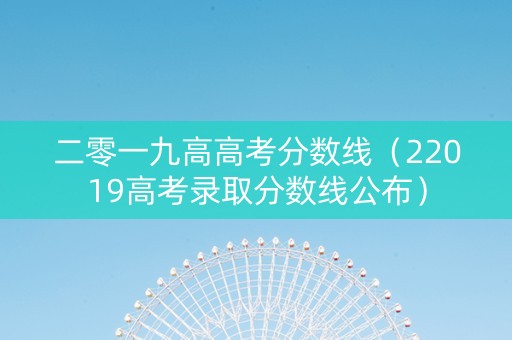 二零一九高高考分数线（22019高考录取分数线公布）