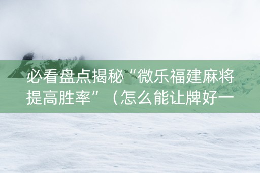 必看盘点揭秘“微乐福建麻将提高胜率”（怎么能让牌好一点)
