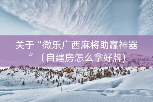 关于“微乐广西麻将助赢神器”（自建房怎么拿好牌)