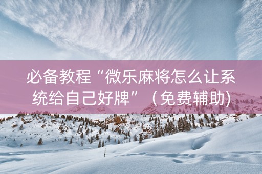必备教程“微乐麻将怎么让系统给自己好牌”（免费辅助)