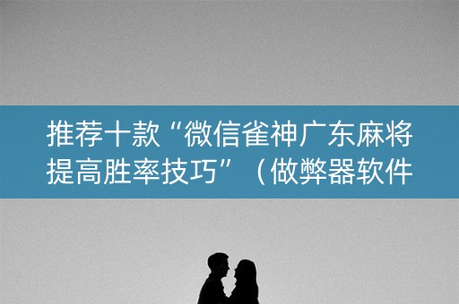 推荐十款“微信雀神广东麻将提高胜率技巧”（做弊器软件下载)