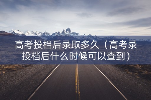 高考投档后录取多久（高考录投档后什么时候可以查到）