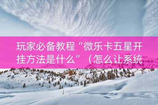 玩家必备教程“微乐卡五星开挂方法是什么”（怎么让系统给你发好牌)