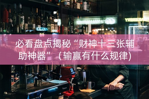 必看盘点揭秘“财神十三张辅助神器”（输赢有什么规律)