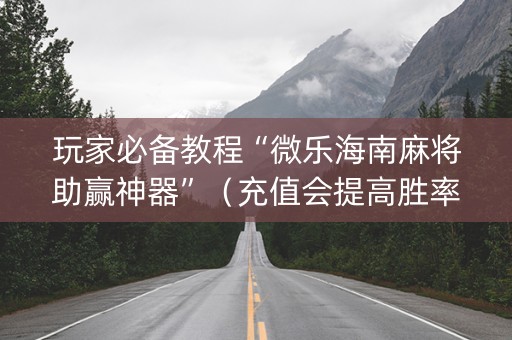 玩家必备教程“微乐海南麻将助赢神器”（充值会提高胜率么)