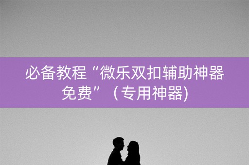 必备教程“微乐双扣辅助神器免费”（专用神器)