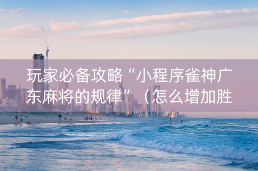 玩家必备攻略“小程序雀神广东麻将的规律”（怎么增加胜率)
