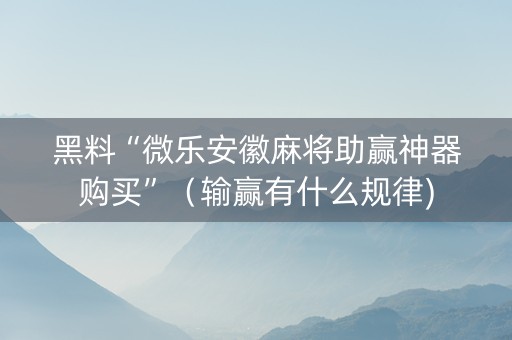 黑料“微乐安徽麻将助赢神器购买”（输赢有什么规律)