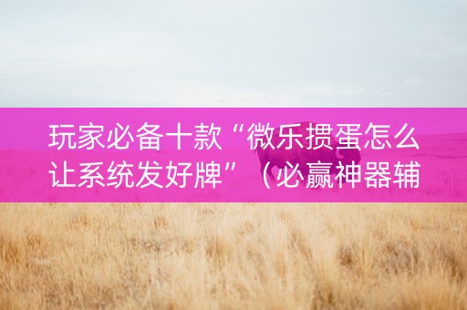 玩家必备十款“微乐掼蛋怎么让系统发好牌”（必赢神器辅助器)