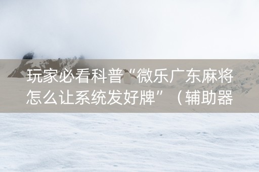 玩家必看科普“微乐广东麻将怎么让系统发好牌”（辅助器插件)