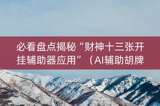 必看盘点揭秘“财神十三张开挂辅助器应用”（AI辅助胡牌规则)