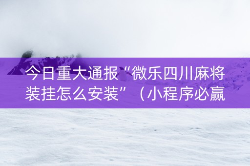 今日重大通报“微乐四川麻将装挂怎么安装”（小程序必赢神器)