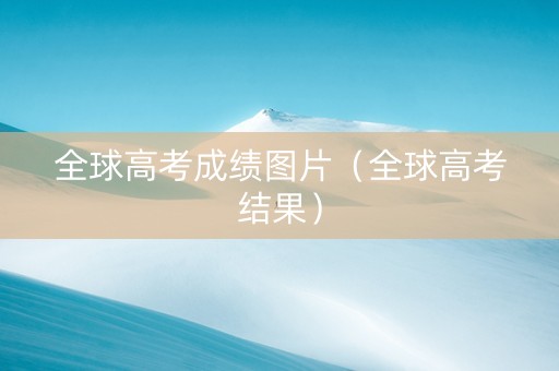 全球高考成绩图片（全球高考结果）