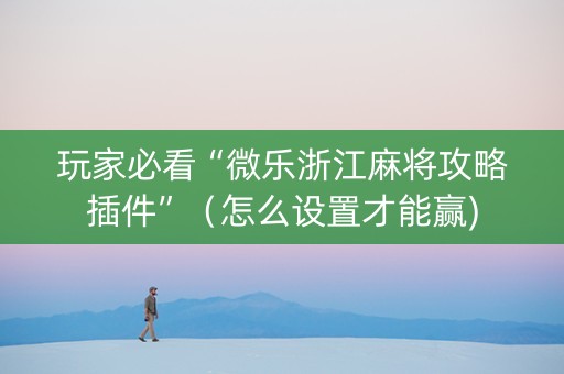 玩家必看“微乐浙江麻将攻略插件”（怎么设置才能赢)