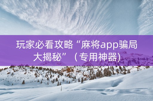 玩家必看攻略“麻将app骗局大揭秘”（专用神器)