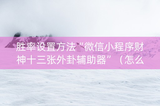 胜率设置方法“微信小程序财神十三张外卦辅助器”（怎么增加胜率)