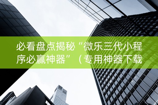 必看盘点揭秘“微乐三代小程序必赢神器”（专用神器下载)