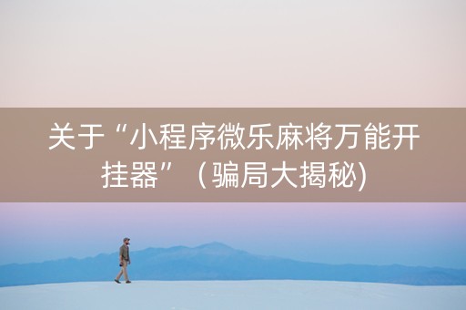 关于“小程序微乐麻将万能开挂器”（骗局大揭秘)
