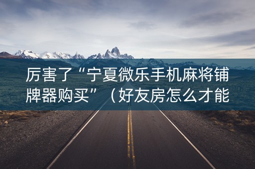 厉害了“宁夏微乐手机麻将铺牌器购买”（好友房怎么才能赢)
