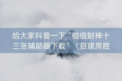 给大家科普一下“微信财神十三张辅助器下载”（自建房胜负规律)