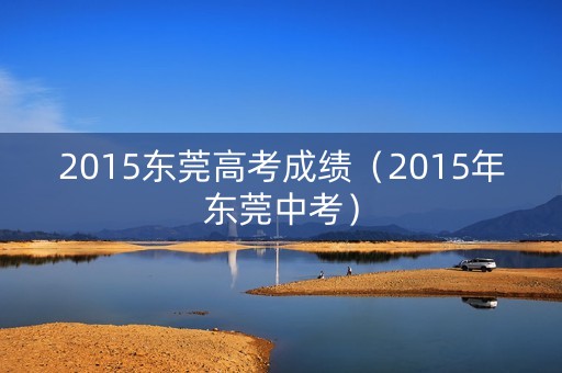 2015东莞高考成绩（2015年东莞中考）