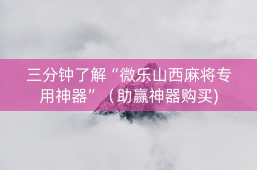 三分钟了解“微乐山西麻将专用神器”（助赢神器购买)