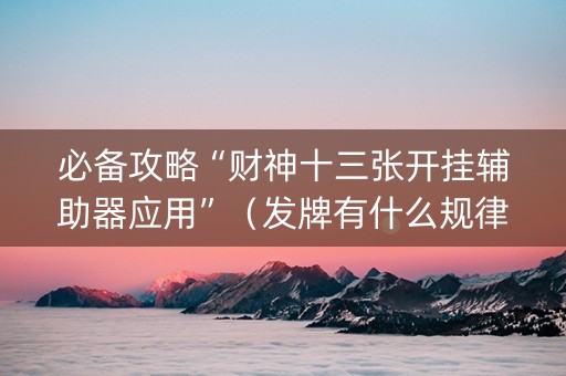 必备攻略“财神十三张开挂辅助器应用”（发牌有什么规律吗)