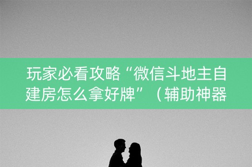 玩家必看攻略“微信斗地主自建房怎么拿好牌”（辅助神器免费)