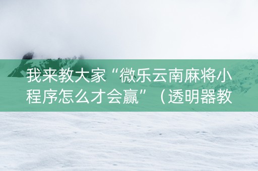 我来教大家“微乐云南麻将小程序怎么才会赢”（透明器教程)