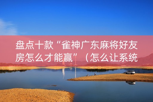 盘点十款“雀神广东麻将好友房怎么才能赢”（怎么让系统给你发好牌)