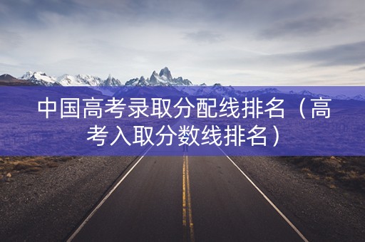 中国高考录取分配线排名（高考入取分数线排名）