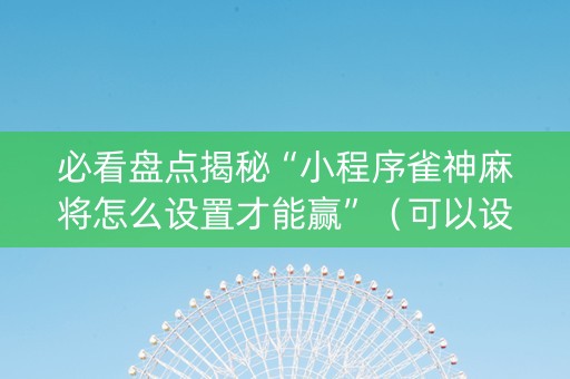 必看盘点揭秘“小程序雀神麻将怎么设置才能赢”（可以设置输赢吗)