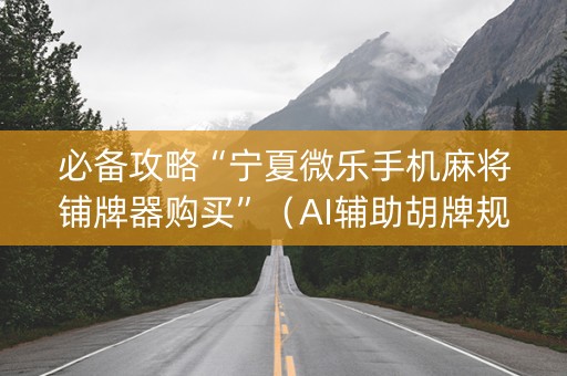 必备攻略“宁夏微乐手机麻将铺牌器购买”（AI辅助胡牌规则)
